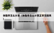 体脂率怎么计算（体脂率怎么计算正常范围男）
