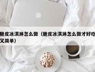 脆皮冰淇淋怎么做（脆皮冰淇淋怎么做才好吃又简单）