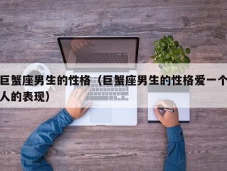 巨蟹座男生的性格（巨蟹座男生的性格爱一个人的表现）