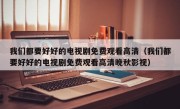 我们都要好好的电视剧免费观看高清（我们都要好好的电视剧免费观看高清晚秋影视）