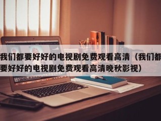 我们都要好好的电视剧免费观看高清（我们都要好好的电视剧免费观看高清晚秋影视）