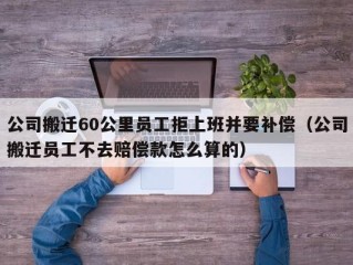 公司搬迁60公里员工拒上班并要补偿（公司搬迁员工不去赔偿款怎么算的）