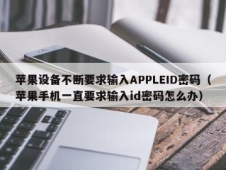 苹果设备不断要求输入APPLEID密码（苹果手机一直要求输入id密码怎么办）
