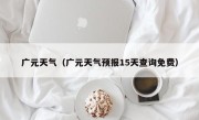 广元天气（广元天气预报15天查询免费）