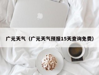 广元天气（广元天气预报15天查询免费）