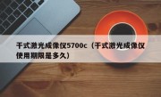 干式激光成像仪5700c（干式激光成像仪使用期限是多久）