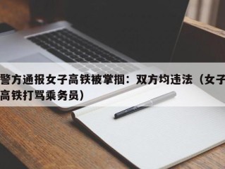 警方通报女子高铁被掌掴：双方均违法（女子高铁打骂乘务员）