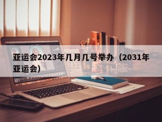 亚运会2023年几月几号举办（2031年亚运会）
