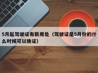 5月起驾驶证有新用处（驾驶证是5月份的什么时候可以换证）