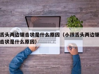 舌头两边锯齿状是什么原因（小孩舌头两边锯齿状是什么原因）