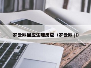 罗云熙回应生理反应（罗云熙 jl）