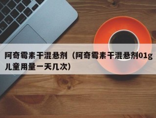阿奇霉素干混悬剂（阿奇霉素干混悬剂01g儿童用量一天几次）