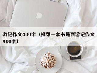 游记作文400字（推荐一本书是西游记作文400字）