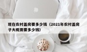 现在农村盖房要多少钱（2021年农村盖房子大概需要多少钱）
