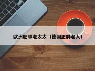 欧洲肥胖老太太（德国肥胖老人）