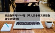 脑筋急转弯5000题（幼儿园小朋友脑筋急转弯5000题）