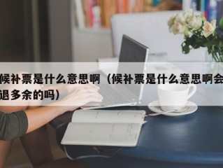 候补票是什么意思啊（候补票是什么意思啊会退多余的吗）