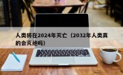 人类将在2024年灭亡（2032年人类真的会灭绝吗）