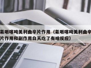 氟哌噻吨美利曲辛片作用（氟哌噻吨美利曲辛片作用和副作用白天吃了有啥反应）