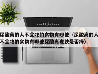 尿酸高的人不宜吃的食物有哪些（尿酸高的人不宜吃的食物有哪些尿酸高皮肤是否痒）