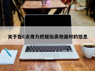 关于在C点用力把腿抬离地面时的信息