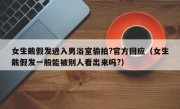 女生戴假发进入男浴室偷拍?官方回应（女生戴假发一般能被别人看出来吗?）