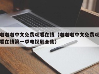 啦啦啦中文免费观看在线（啦啦啦中文免费观看在线第一季电视剧全集）