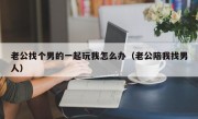 老公找个男的一起玩我怎么办（老公陪我找男人）
