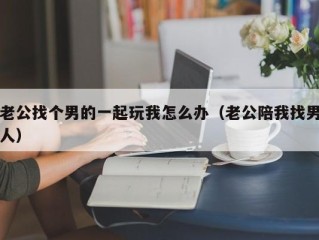 老公找个男的一起玩我怎么办（老公陪我找男人）