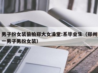 男子扮女装偷拍郑大女澡堂:系毕业生（郑州一男子男扮女装）