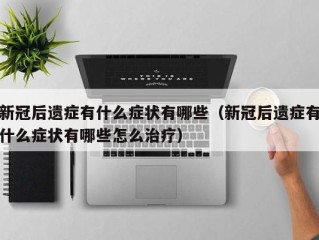 新冠后遗症有什么症状有哪些（新冠后遗症有什么症状有哪些怎么治疗）