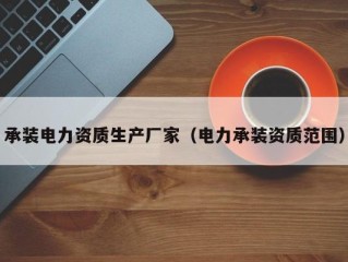 承装电力资质生产厂家（电力承装资质范围）