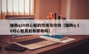 辅酶q10对心脏的作用与功效（辅酶q 10对心脏真的有帮助吗）