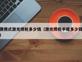 便携式激光焊机多少钱（激光焊机手提多少钱）