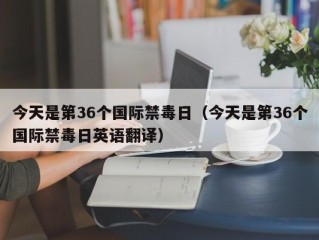 今天是第36个国际禁毒日（今天是第36个国际禁毒日英语翻译）