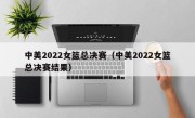 中美2022女篮总决赛（中美2022女篮总决赛结果）