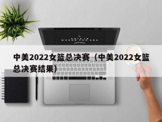 中美2022女篮总决赛（中美2022女篮总决赛结果）