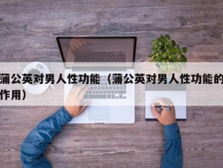 蒲公英对男人性功能（蒲公英对男人性功能的作用）