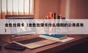 金色社保卡（金色社保卡什么级别的公务员有）