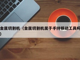 金属切割机（金属切割机属于手持移动工具吗）