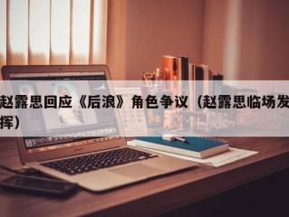 赵露思回应《后浪》角色争议（赵露思临场发挥）