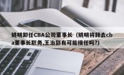 姚明卸任CBA公司董事长（姚明将辞去cba董事长职务,王治郅有可能接任吗?）