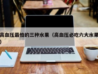 高血压最怕的三种水果（高血压必吃六大水果）