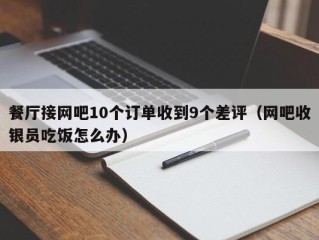 餐厅接网吧10个订单收到9个差评（网吧收银员吃饭怎么办）