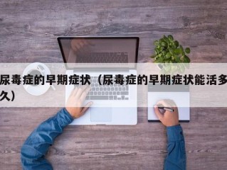 尿毒症的早期症状（尿毒症的早期症状能活多久）