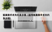 狐臭做手术大约多少钱（遗传狐臭做手术大约多少钱）
