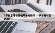 C罗任意球射偏砸晕场外摄像（c罗任意球总进球）
