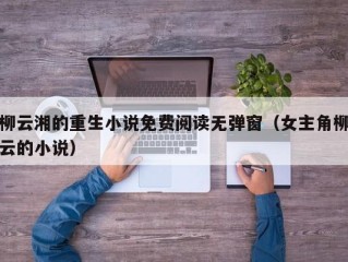 柳云湘的重生小说免费阅读无弹窗（女主角柳云的小说）