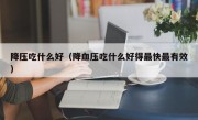 降压吃什么好（降血压吃什么好得最快最有效）