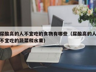 尿酸高的人不宜吃的食物有哪些（尿酸高的人不宜吃的蔬菜和水果）